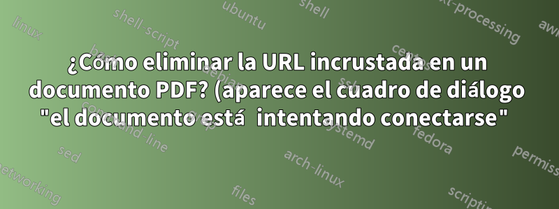 ¿Cómo eliminar la URL incrustada en un documento PDF? (aparece el cuadro de diálogo "el documento está intentando conectarse")