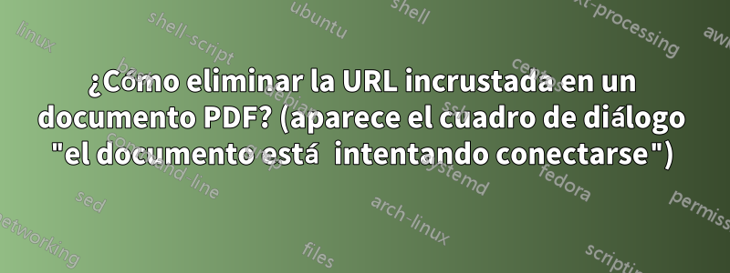 ¿Cómo eliminar la URL incrustada en un documento PDF? (aparece el cuadro de diálogo "el documento está intentando conectarse")