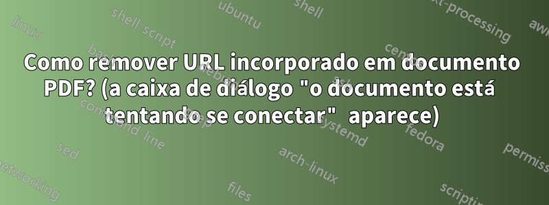 Como remover URL incorporado em documento PDF? (a caixa de diálogo "o documento está tentando se conectar" aparece)