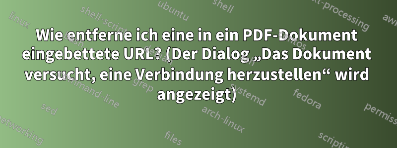 Wie entferne ich eine in ein PDF-Dokument eingebettete URL? (Der Dialog „Das Dokument versucht, eine Verbindung herzustellen“ wird angezeigt)