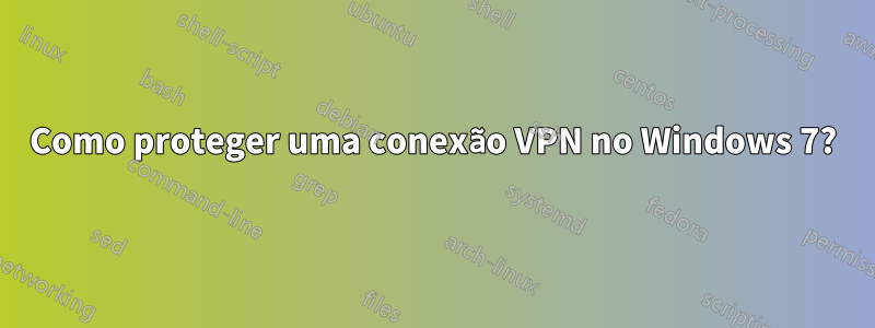 Como proteger uma conexão VPN no Windows 7?