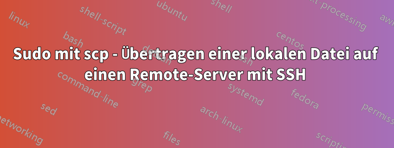 Sudo mit scp - Übertragen einer lokalen Datei auf einen Remote-Server mit SSH