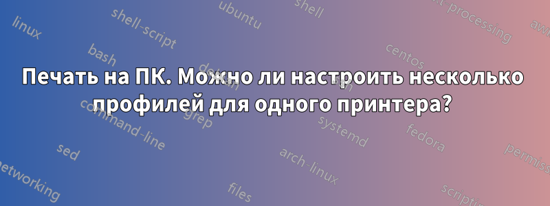 Печать на ПК. Можно ли настроить несколько профилей для одного принтера?