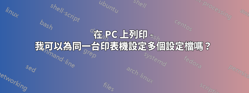 在 PC 上列印 - 我可以為同一台印表機設定多個設定檔嗎？