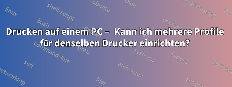 Drucken auf einem PC – Kann ich mehrere Profile für denselben Drucker einrichten?