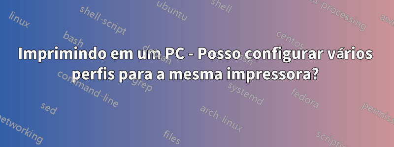 Imprimindo em um PC - Posso configurar vários perfis para a mesma impressora?