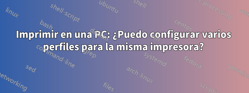 Imprimir en una PC: ¿Puedo configurar varios perfiles para la misma impresora?