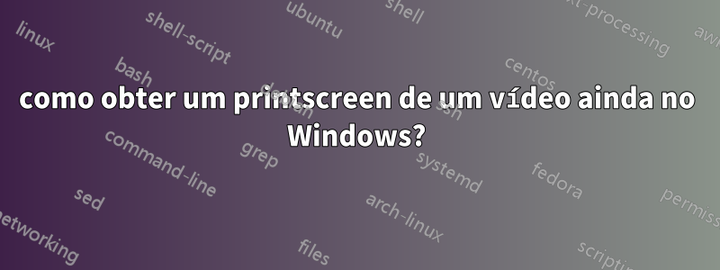 como obter um printscreen de um vídeo ainda no Windows?