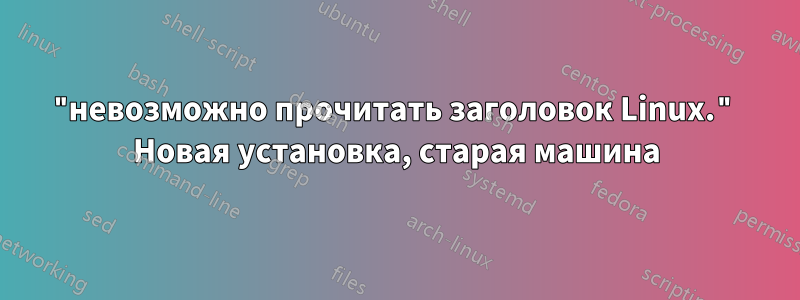 "невозможно прочитать заголовок Linux." Новая установка, старая машина