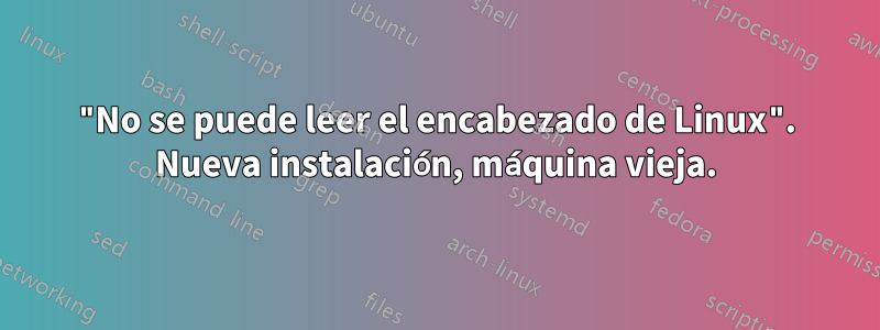 "No se puede leer el encabezado de Linux". Nueva instalación, máquina vieja.