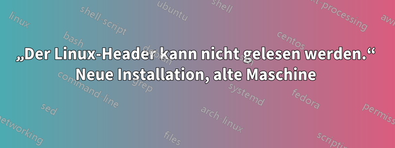 „Der Linux-Header kann nicht gelesen werden.“ Neue Installation, alte Maschine