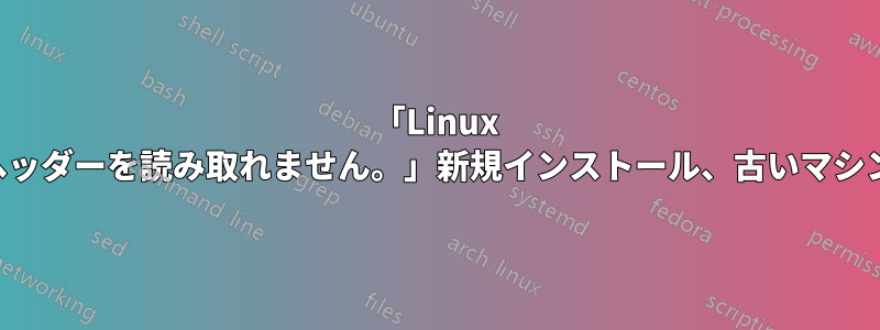 「Linux ヘッダーを読み取れません。」新規インストール、古いマシン