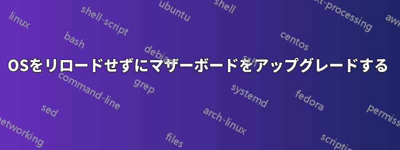 OSをリロードせずにマザーボードをアップグレードする