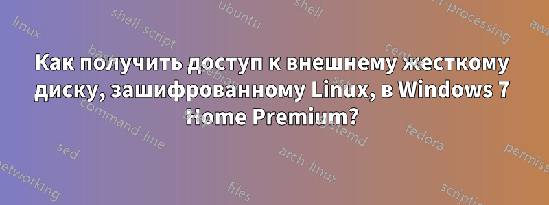 Как получить доступ к внешнему жесткому диску, зашифрованному Linux, в Windows 7 Home Premium?