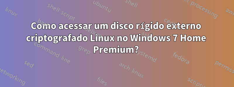 Como acessar um disco rígido externo criptografado Linux no Windows 7 Home Premium?