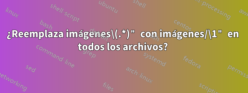 ¿Reemplaza imágenes\(.*)" con imágenes/\1" en todos los archivos?