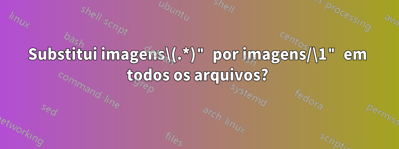 Substitui imagens\(.*)" por imagens/\1" em todos os arquivos?