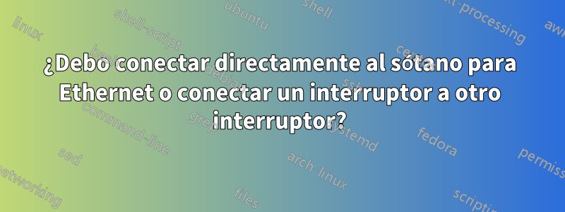 ¿Debo conectar directamente al sótano para Ethernet o conectar un interruptor a otro interruptor?