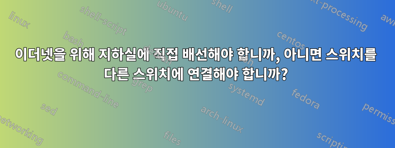 이더넷을 위해 지하실에 직접 배선해야 합니까, 아니면 스위치를 다른 스위치에 연결해야 합니까?