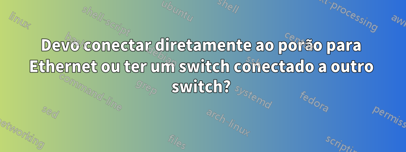 Devo conectar diretamente ao porão para Ethernet ou ter um switch conectado a outro switch?