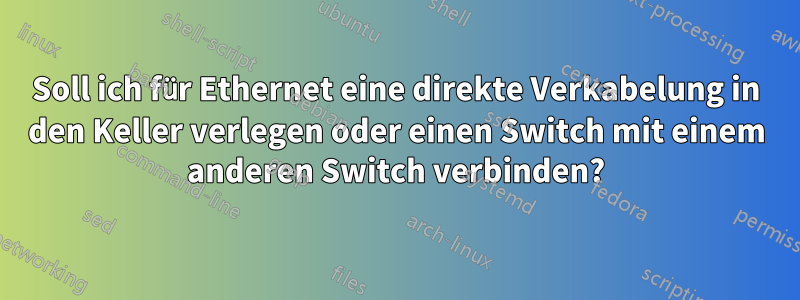 Soll ich für Ethernet eine direkte Verkabelung in den Keller verlegen oder einen Switch mit einem anderen Switch verbinden?