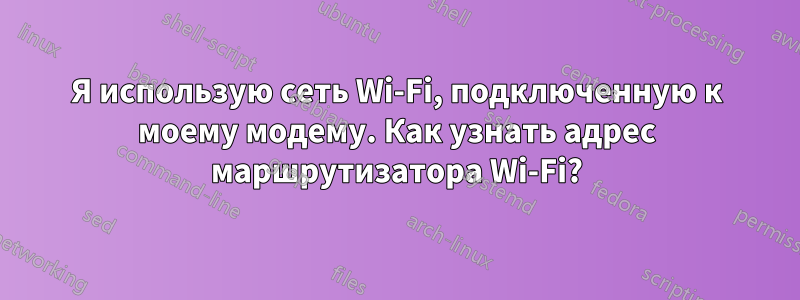 Я использую сеть Wi-Fi, подключенную к моему модему. Как узнать адрес маршрутизатора Wi-Fi?