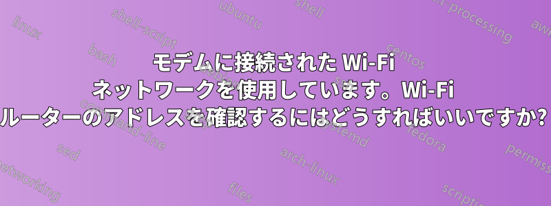 モデムに接続された Wi-Fi ネットワークを使用しています。Wi-Fi ルーターのアドレスを確認するにはどうすればいいですか?