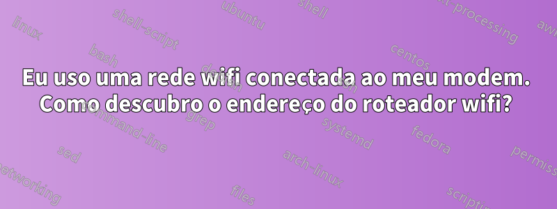 Eu uso uma rede wifi conectada ao meu modem. Como descubro o endereço do roteador wifi?