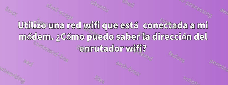 Utilizo una red wifi que está conectada a mi módem. ¿Cómo puedo saber la dirección del enrutador wifi?