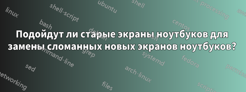 Подойдут ли старые экраны ноутбуков для замены сломанных новых экранов ноутбуков?