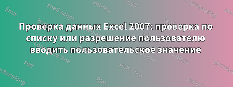 Проверка данных Excel 2007: проверка по списку или разрешение пользователю вводить пользовательское значение