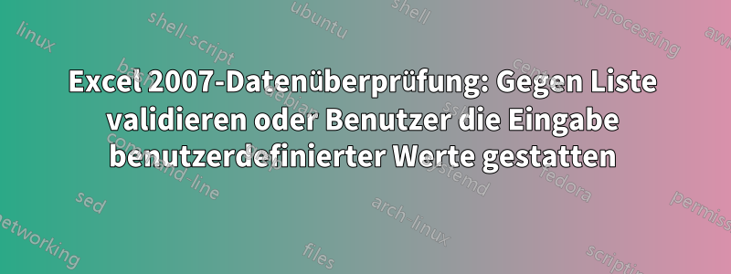 Excel 2007-Datenüberprüfung: Gegen Liste validieren oder Benutzer die Eingabe benutzerdefinierter Werte gestatten