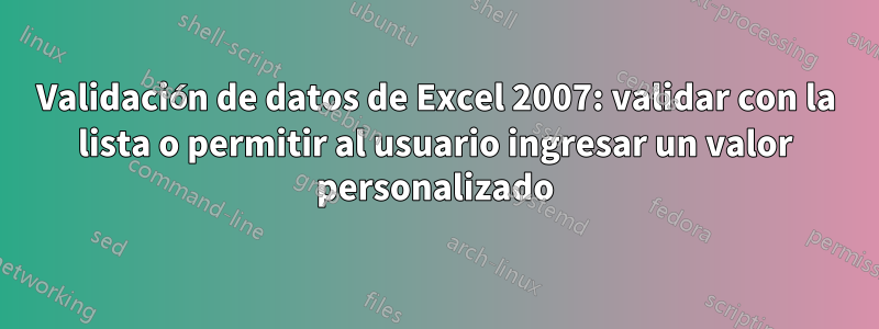 Validación de datos de Excel 2007: validar con la lista o permitir al usuario ingresar un valor personalizado