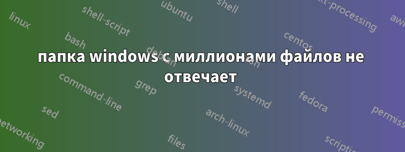 папка windows с миллионами файлов не отвечает