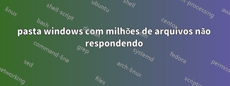 pasta windows com milhões de arquivos não respondendo