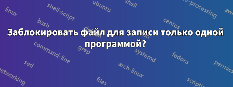 Заблокировать файл для записи только одной программой?