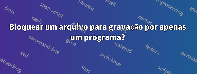 Bloquear um arquivo para gravação por apenas um programa?