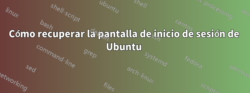 Cómo recuperar la pantalla de inicio de sesión de Ubuntu