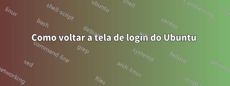 Como voltar a tela de login do Ubuntu