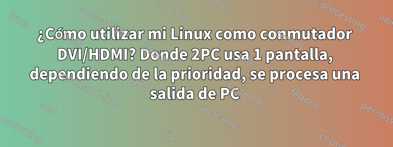 ¿Cómo utilizar mi Linux como conmutador DVI/HDMI? Donde 2PC usa 1 pantalla, dependiendo de la prioridad, se procesa una salida de PC