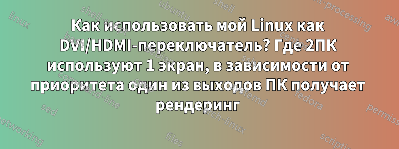 Как использовать мой Linux как DVI/HDMI-переключатель? Где 2ПК используют 1 экран, в зависимости от приоритета один из выходов ПК получает рендеринг