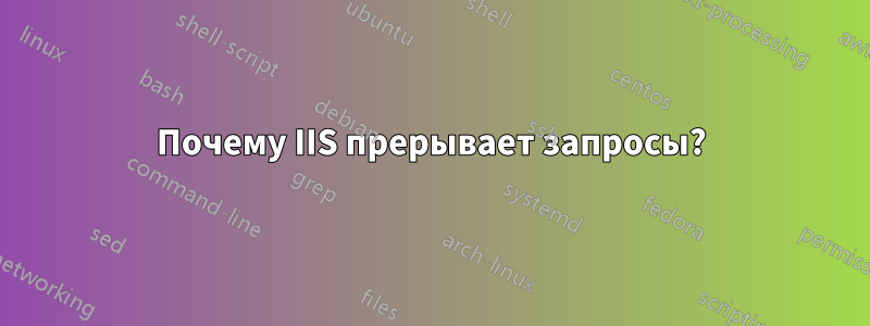 Почему IIS прерывает запросы?