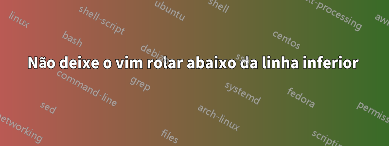 Não deixe o vim rolar abaixo da linha inferior