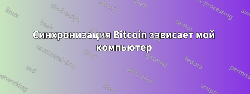 Синхронизация Bitcoin зависает мой компьютер