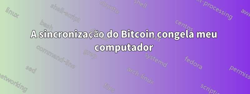 A sincronização do Bitcoin congela meu computador