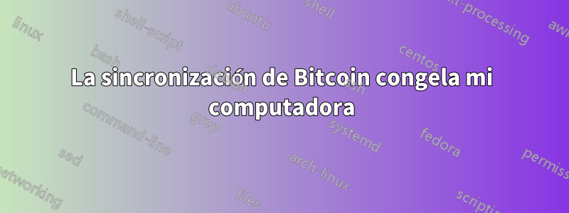 La sincronización de Bitcoin congela mi computadora