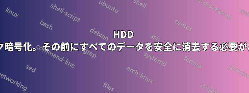 HDD フルディスク暗号化。その前にすべてのデータを安全に消去する必要がありますか?