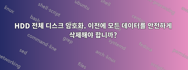 HDD 전체 디스크 암호화. 이전에 모든 데이터를 안전하게 삭제해야 합니까?