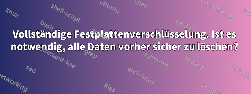 Vollständige Festplattenverschlüsselung. Ist es notwendig, alle Daten vorher sicher zu löschen?