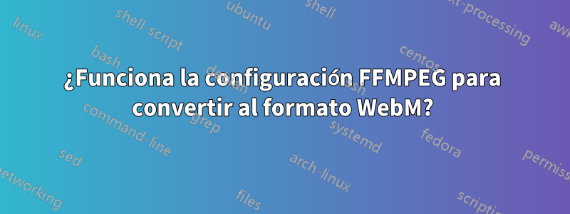 ¿Funciona la configuración FFMPEG para convertir al formato WebM?